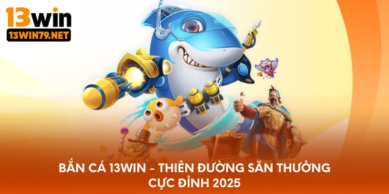 Bắn Cá 13WIN - Thiên Đường Săn Thưởng Cực Đỉnh 2025