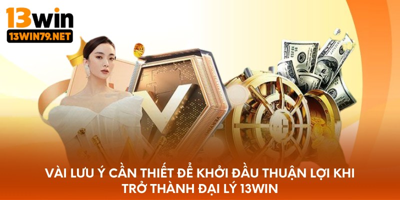Vài lưu ý cần thiết để khởi đầu thuận lợi khi trở thành đại lý 13WIN